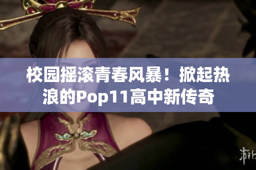 校园摇滚青春风暴！掀起热浪的Pop11高中新传奇