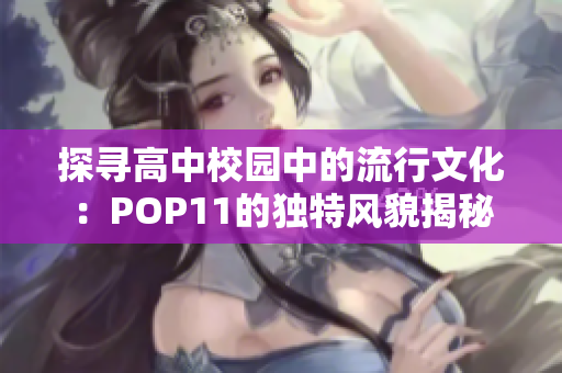 探寻高中校园中的流行文化：POP11的独特风貌揭秘