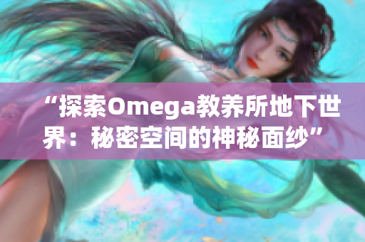 “探索Omega教养所地下世界：秘密空间的神秘面纱”