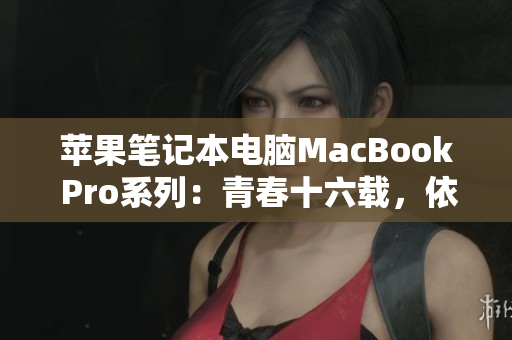 苹果笔记本电脑MacBook Pro系列：青春十六载，依旧风华正茂