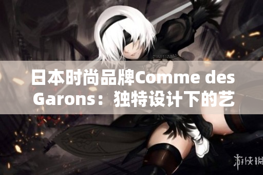 日本时尚品牌Comme des Garons：独特设计下的艺术之旅