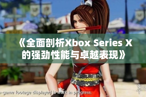 《全面剖析Xbox Series X的强劲性能与卓越表现》