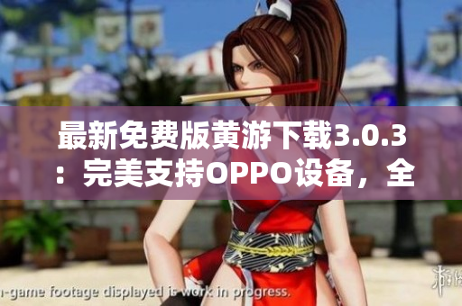 最新免费版黄游下载3.0.3：完美支持OPPO设备，全平台独家大揭秘！