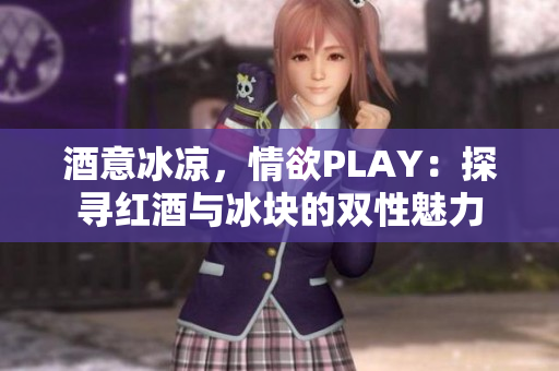 酒意冰凉，情欲PLAY：探寻红酒与冰块的双性魅力