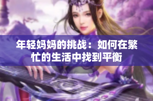 年轻妈妈的挑战：如何在繁忙的生活中找到平衡