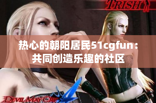 热心的朝阳居民51cgfun：共同创造乐趣的社区