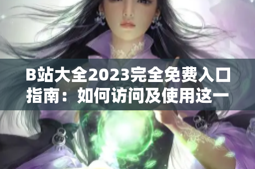 B站大全2023完全免费入口指南：如何访问及使用这一资源