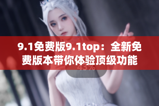 9.1免费版9.1top:全新免费版本带你体验顶级功能 9.1免费版9.1top:全新免费版本带你体验顶级功能