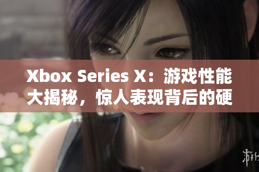 Xbox Series X：游戏性能大揭秘，惊人表现背后的硬件秘密