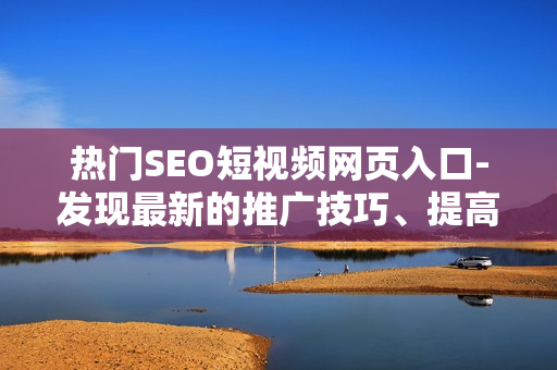 热门SEO短视频网页入口-发现最新的推广技巧、提高网站排名的有效方法