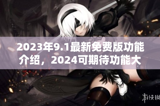 2023年9.1最新免费版功能介绍，2024可期待功能大幅升级