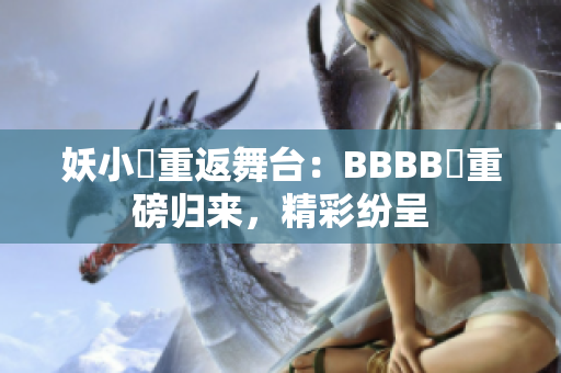 妖小槡重返舞台：BBBB槡重磅归来，精彩纷呈