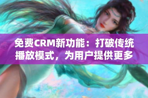 免费CRM新功能：打破传统播放模式，为用户提供更多选择