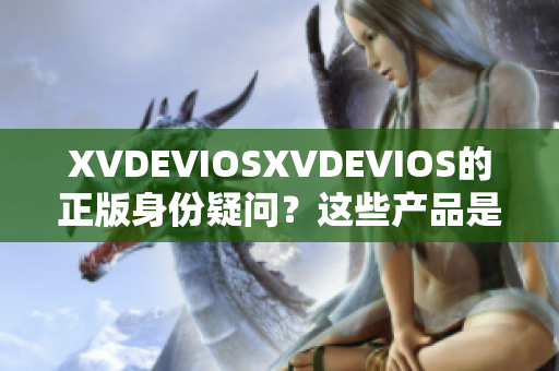 XVDEVIOSXVDEVIOS的正版身份疑问？这些产品是否均为合法发行？