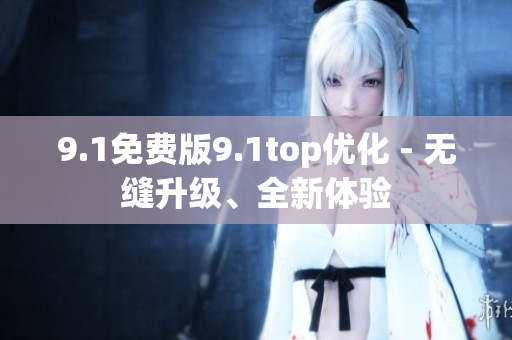 9.1免费版9.1top优化 - 无缝升级、全新体验