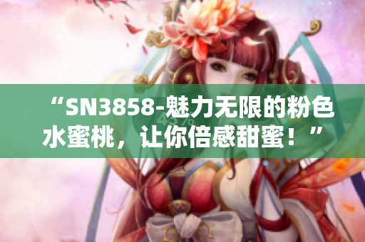 “SN3858-魅力无限的粉色水蜜桃，让你倍感甜蜜！”