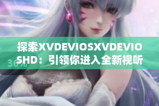 探索XVDEVIOSXVDEVIOSHD：引领你进入全新视听世界