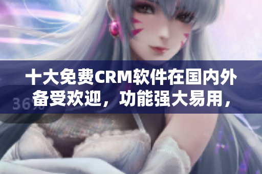 十大免费CRM软件在国内外备受欢迎，功能强大易用，特色亮点不容错过