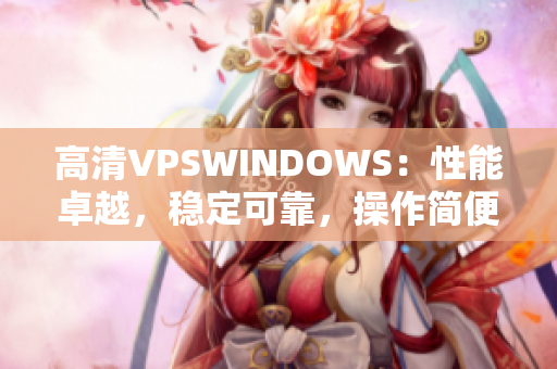 高清VPSWINDOWS：性能卓越，稳定可靠，操作简便