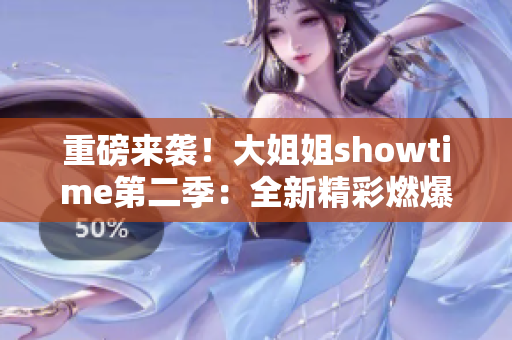 重磅来袭！大姐姐showtime第二季：全新精彩燃爆登场