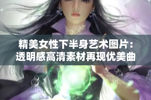 精美女性下半身艺术图片：透明感高清素材再现优美曲线