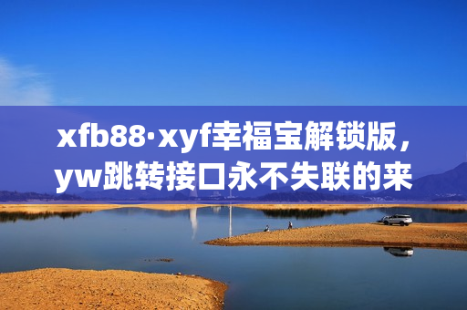 xfb88·xyf幸福宝解锁版，yw跳转接口永不失联的来源，ySl千人千色t9t9t9t9，ysl蜜桃色6696是纯还是仿，xkdsp·apk 3·0隐藏入口特色260