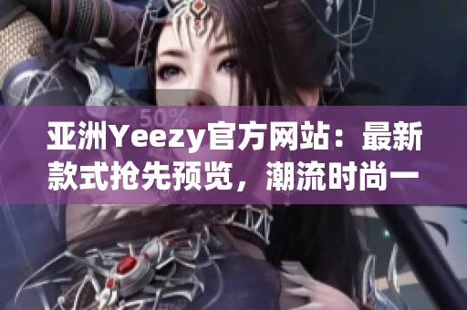 亚洲Yeezy官方网站：最新款式抢先预览，潮流时尚一网打尽！