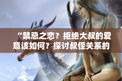 “禁忌之恋？拒绝大叔的爱意该如何？探讨叔侄关系的边界”