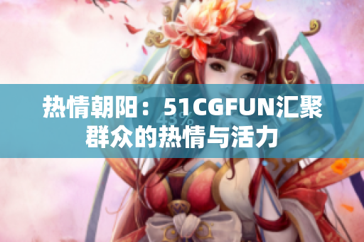 热情朝阳：51CGFUN汇聚群众的热情与活力