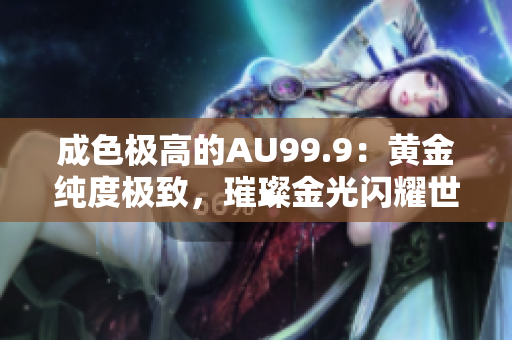 成色极高的AU99.9：黄金纯度极致，璀璨金光闪耀世界