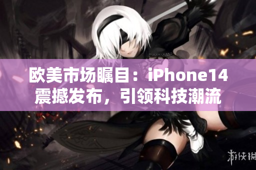 欧美市场瞩目：iPhone14震撼发布，引领科技潮流