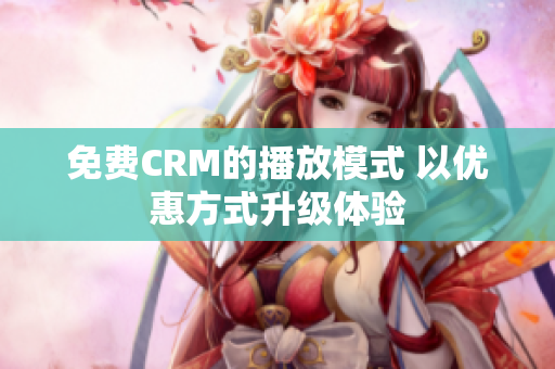 免费CRM的播放模式 以优惠方式升级体验