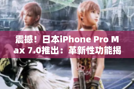 震撼！日本iPhone Pro Max 7.0推出：革新性功能揭秘！