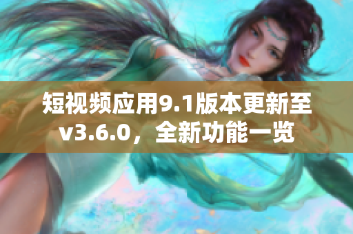 短视频应用9.1版本更新至v3.6.0，全新功能一览