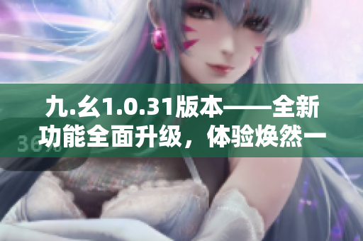 九.幺1.0.31版本——全新功能全面升级，体验焕然一新