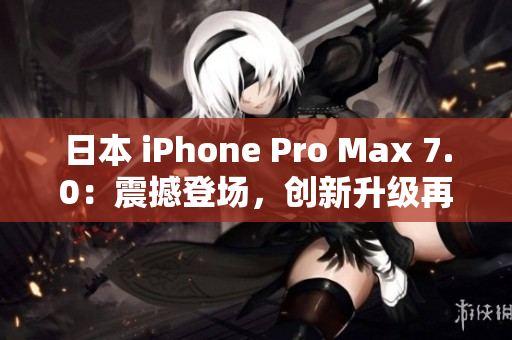 日本 iPhone Pro Max 7.0：震撼登场，创新升级再进一步