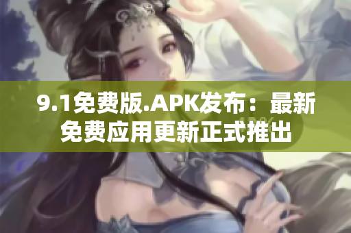 9.1免费版.APK发布：最新免费应用更新正式推出