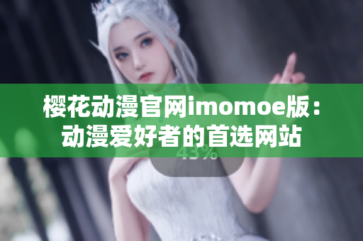 樱花动漫官网imomoe版：动漫爱好者的首选网站