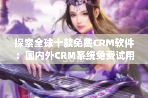 探索全球十款免费CRM软件：国内外CRM系统免费试用入口