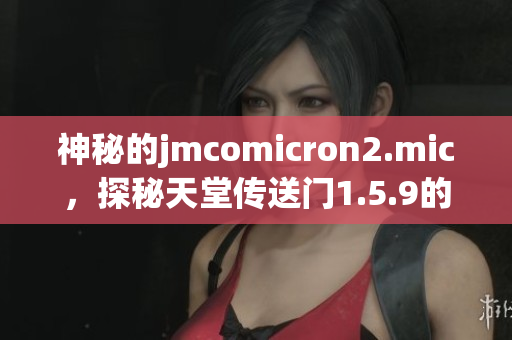 神秘的jmcomicron2.mic，探秘天堂传送门1.5.9的新篇章