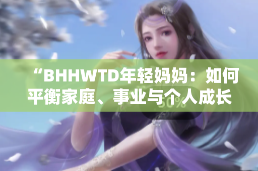 “BHHWTD年轻妈妈：如何平衡家庭、事业与个人成长？”