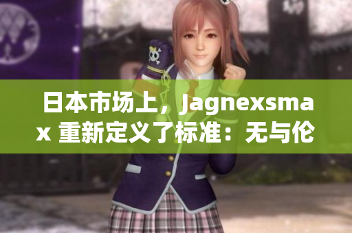 日本市场上，Jagnexsmax 重新定义了标准：无与伦比的性能与优雅设计