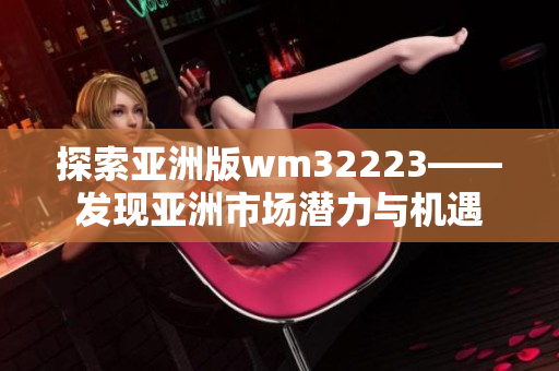 探索亚洲版wm32223——发现亚洲市场潜力与机遇