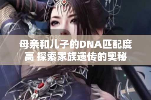 母亲和儿子的DNA匹配度高 探索家族遗传的奥秘