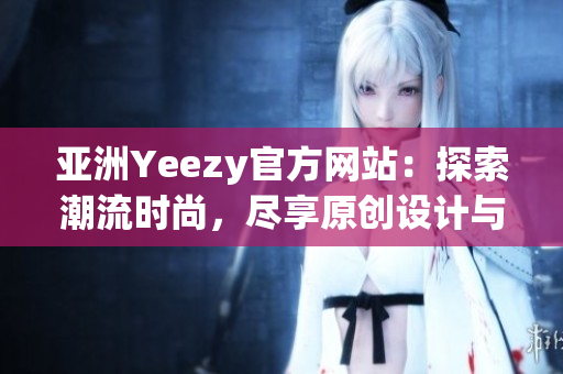 亚洲Yeezy官方网站：探索潮流时尚，尽享原创设计与限量发售！