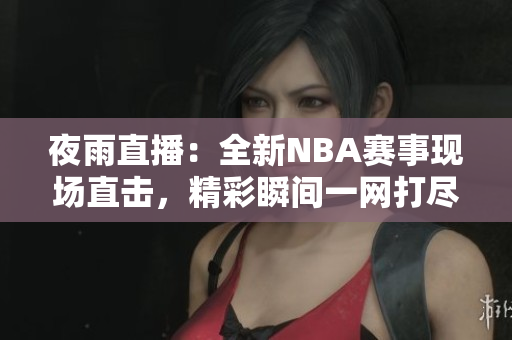 夜雨直播：全新NBA赛事现场直击，精彩瞬间一网打尽