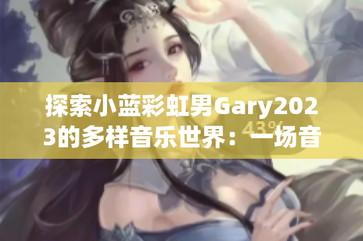 探索小蓝彩虹男Gary2023的多样音乐世界：一场音乐之旅