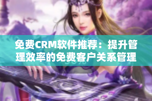 免费CRM软件推荐：提升管理效率的免费客户关系管理工具