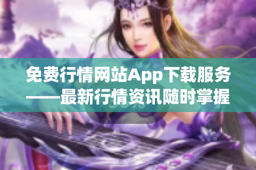 免费行情网站App下载服务——最新行情资讯随时掌握