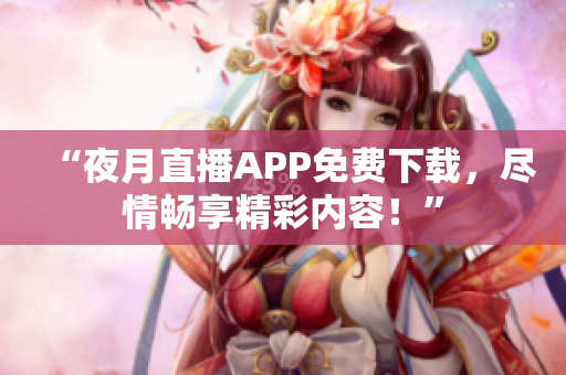 “夜月直播APP免费下载，尽情畅享精彩内容！”